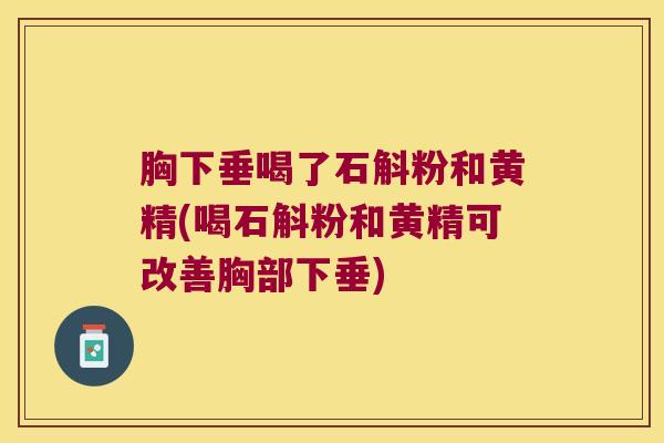 胸下垂喝了石斛粉和黄精(喝石斛粉和黄精可改善胸部下垂)