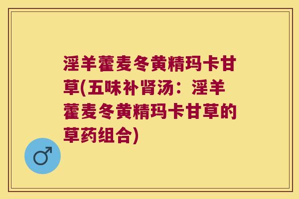 淫羊藿麦冬黄精玛卡甘草(五味补汤:淫羊藿麦冬黄精玛卡甘草的草药组合) 淫羊藿麦冬黄精玛卡甘草(五味补汤:淫羊藿麦冬黄精玛卡甘草的草药组合)