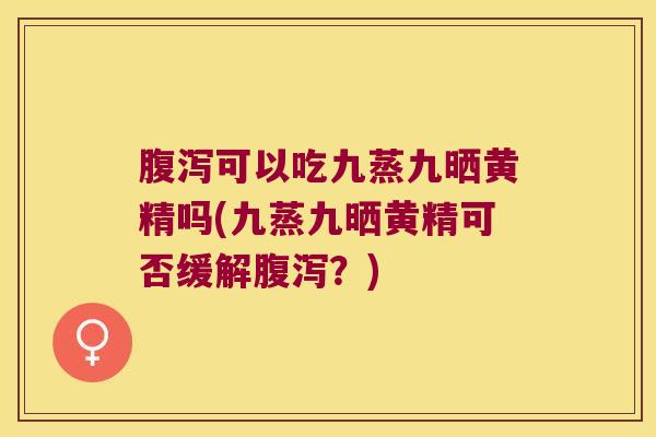可以吃九蒸九晒黄精吗(九蒸九晒黄精可否缓解？)
