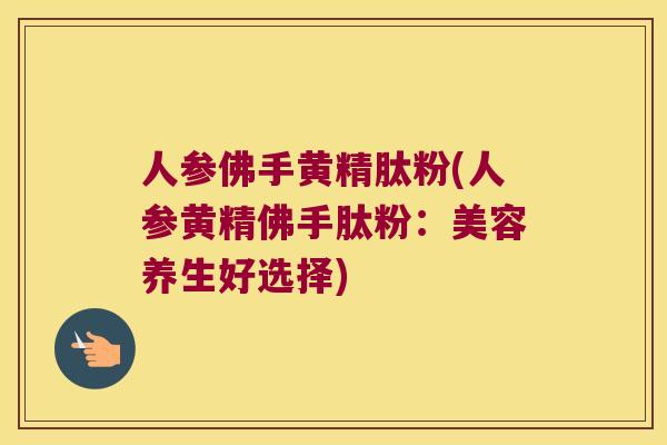 人参佛手黄精肽粉(人参黄精佛手肽粉：美容养生好选择)