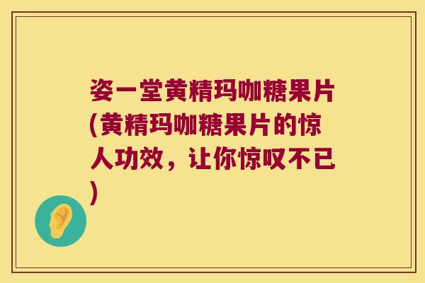 姿一堂黄精玛咖糖果片(黄精玛咖糖果片的惊人功效，让你惊叹不已)