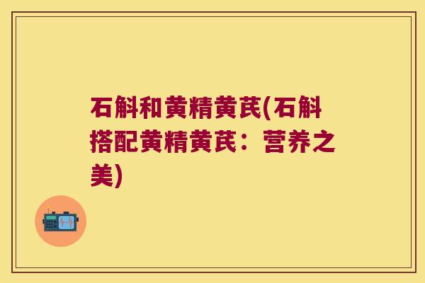 石斛和黄精黄芪(石斛搭配黄精黄芪：营养之美)