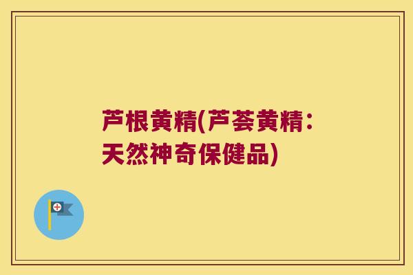 芦根黄精(芦荟黄精：天然神奇保健品)