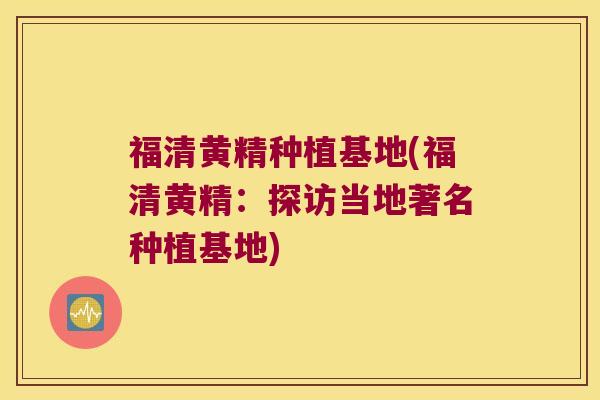 福清黄精种植基地(福清黄精：探访当地著名种植基地)