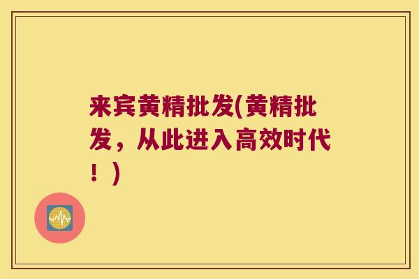 来宾黄精批发(黄精批发，从此进入高效时代！)