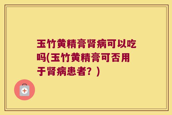玉竹黄精膏可以吃吗(玉竹黄精膏可否用于患者？)