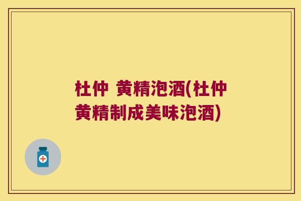 杜仲 黄精泡酒(杜仲黄精制成美味泡酒)