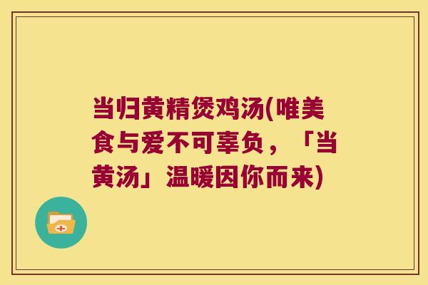 当归黄精煲鸡汤(唯美食与爱不可辜负，「当黄汤」温暖因你而来)