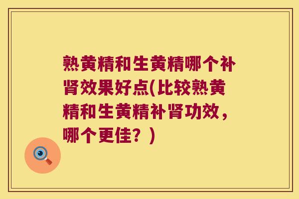 熟黄精和生黄精哪个补效果好点(比较熟黄精和生黄精补功效，哪个更佳？)