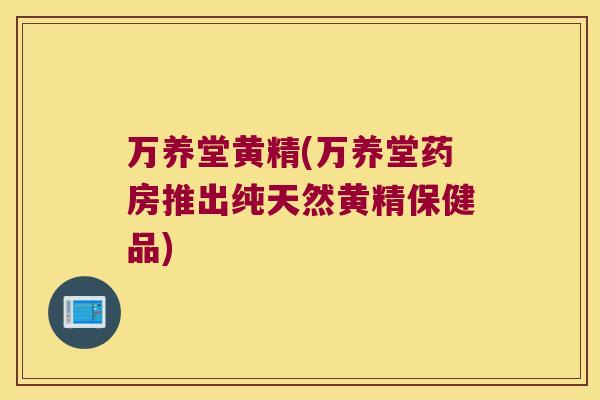 万养堂黄精(万养堂药房推出纯天然黄精保健品)