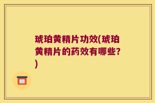 琥珀黄精片功效(琥珀黄精片的有哪些？)