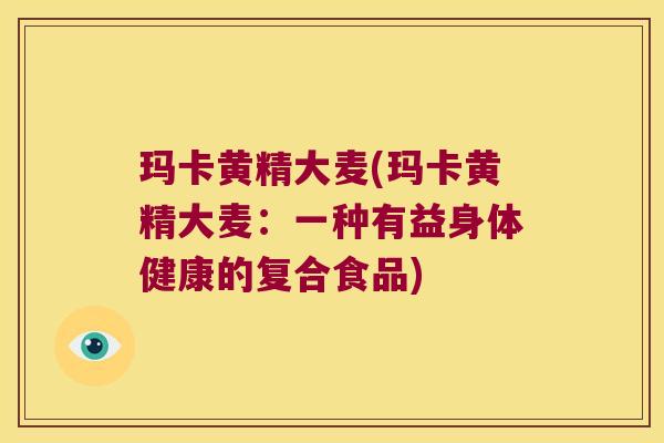 玛卡黄精大麦(玛卡黄精大麦：一种有益身体健康的复合食品)