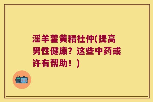 淫羊藿黄精杜仲(提高男性健康？这些或许有帮助！)