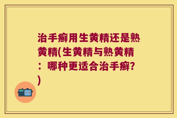 手癣用生黄精还是熟黄精(生黄精与熟黄精：哪种更适合手癣？)
