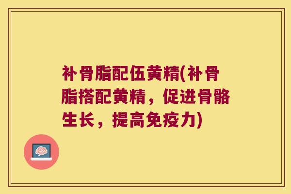 补骨脂配伍黄精(补骨脂搭配黄精，促进骨骼生长，提高力)