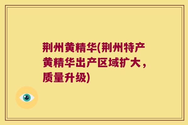 荆州黄精华(荆州特产黄精华出产区域扩大，质量升级)