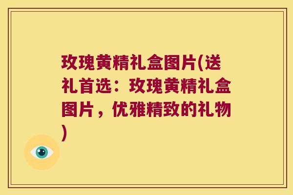 玫瑰黄精礼盒图片(送礼首选：玫瑰黄精礼盒图片，优雅精致的礼物)