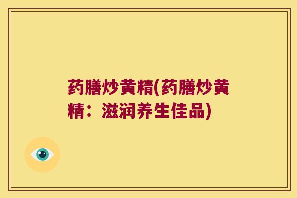 药膳炒黄精(药膳炒黄精：滋润养生佳品)