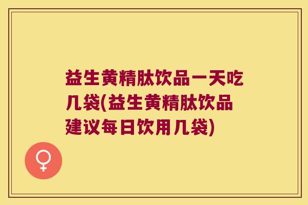 益生黄精肽饮品一天吃几袋(益生黄精肽饮品建议每日饮用几袋)