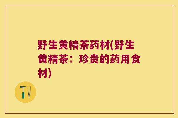 野生黄精茶药材(野生黄精茶：珍贵的药用食材)