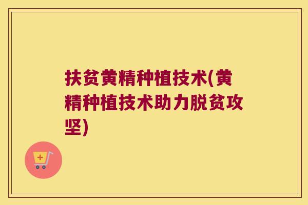 扶贫黄精种植技术(黄精种植技术助力脱贫攻坚)