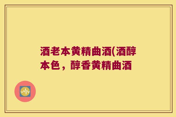 酒老本黄精曲酒(酒醇本色，醇香黄精曲酒
