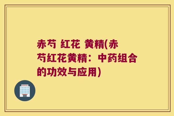 赤芍 红花 黄精(赤芍红花黄精：组合的功效与应用)