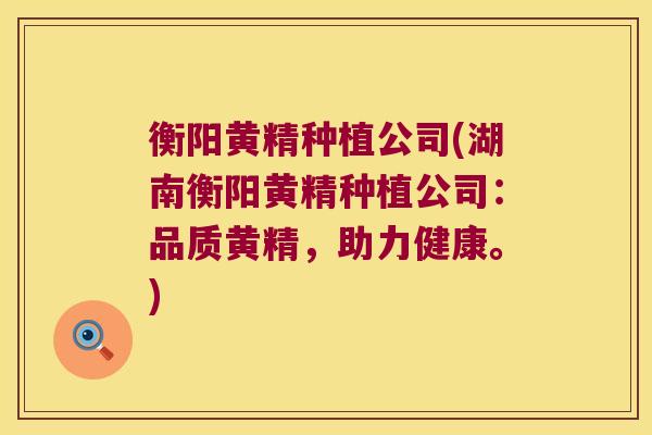 衡阳黄精种植公司(湖南衡阳黄精种植公司：品质黄精，助力健康。)