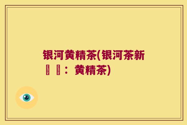 银河黄精茶(银河茶新嘗試：黄精茶)