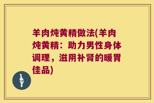 羊肉炖黄精做法(羊肉炖黄精：助力男性身体调理，滋阴补的暖胃佳品)
