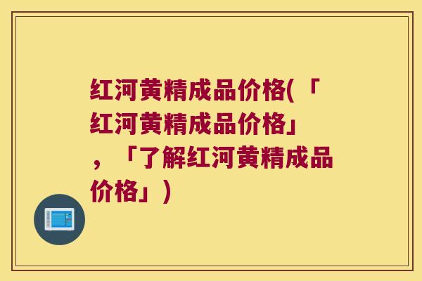 红河黄精成品价格(「红河黄精成品价格」 ，「了解红河黄精成品价格」)