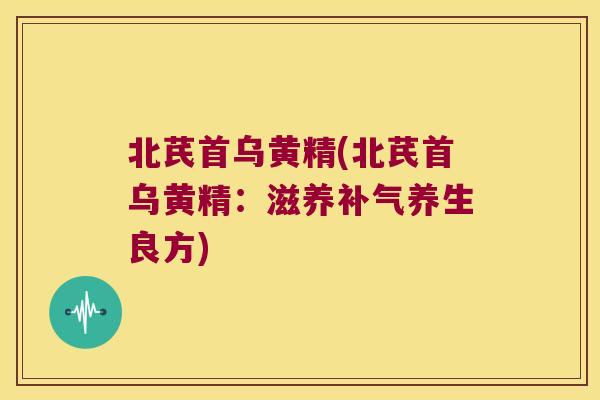 北芪首乌黄精(北芪首乌黄精：滋养养生良方)