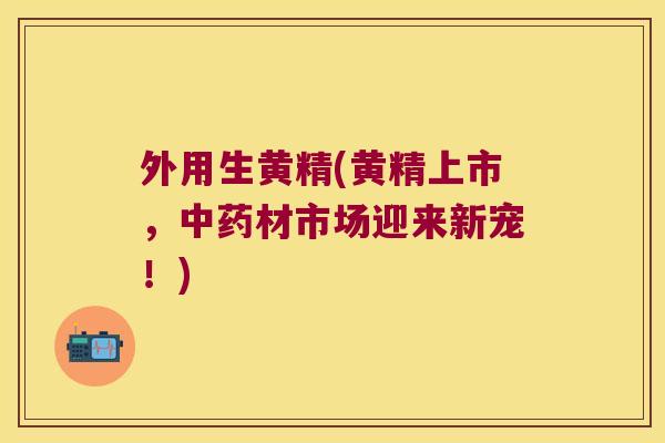 外用生黄精(黄精上市，材市场迎来新宠！)