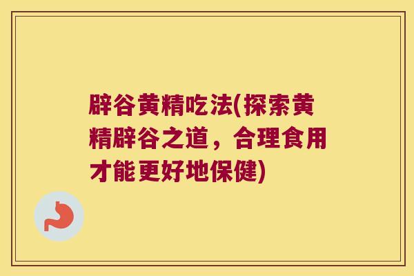 辟谷黄精吃法(探索黄精辟谷之道，合理食用才能更好地保健)