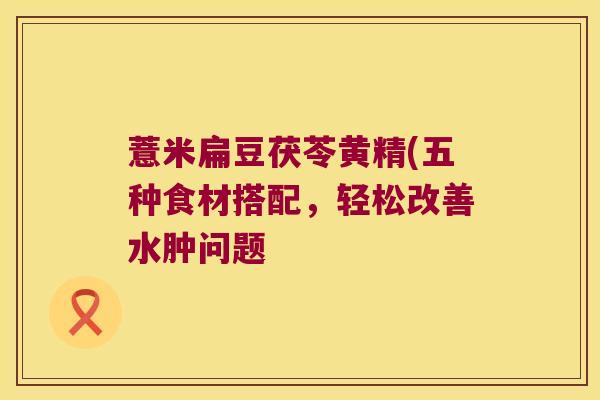 薏米扁豆茯苓黄精(五种食材搭配，轻松改善水肿问题