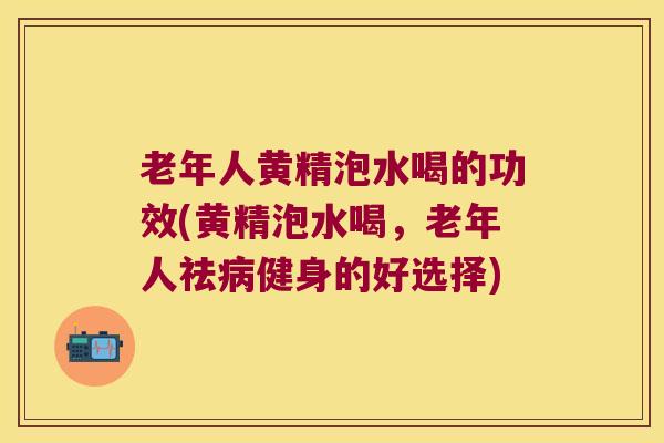 老年人黄精泡水喝的功效(黄精泡水喝，老年人祛健身的好选择)