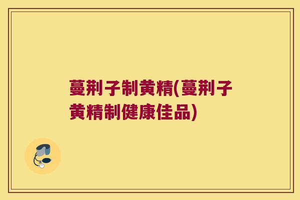 蔓荆子制黄精(蔓荆子黄精制健康佳品)