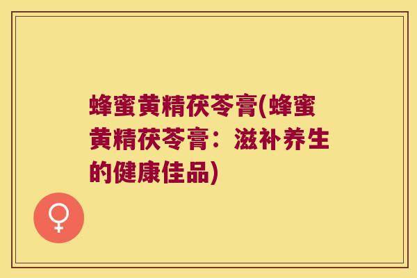 蜂蜜黄精茯苓膏(蜂蜜黄精茯苓膏：滋补养生的健康佳品)