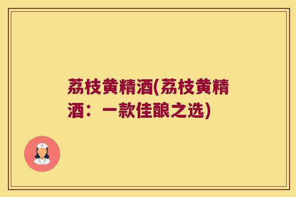 荔枝黄精酒(荔枝黄精酒：一款佳酿之选)