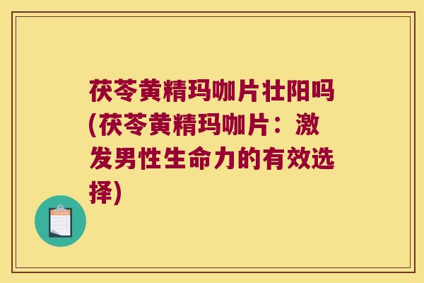 茯苓黄精玛咖片壮阳吗(茯苓黄精玛咖片：激发男性生命力的有效选择)