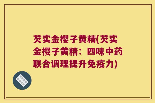 芡实金樱子黄精(芡实金樱子黄精：四味联合调理提升力)