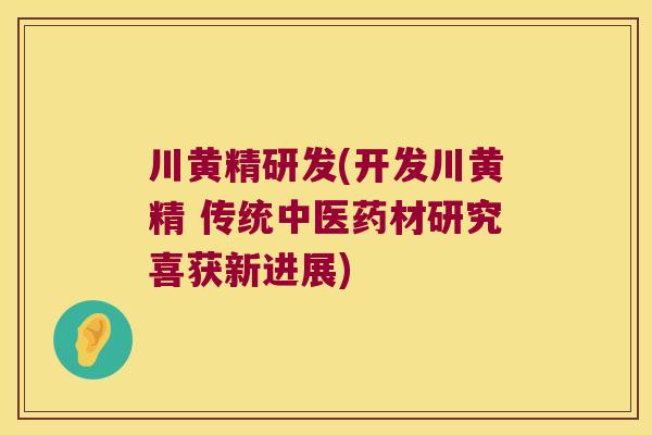 川黄精研发(开发川黄精 传统中医药材研究喜获新进展)