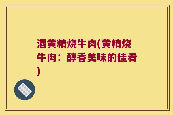 酒黄精烧牛肉(黄精烧牛肉：醇香美味的佳肴)