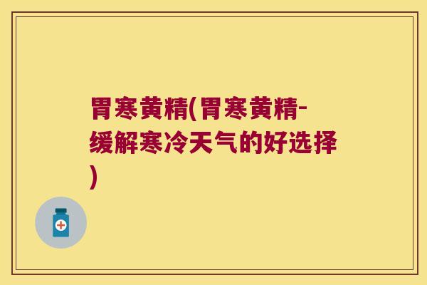 胃寒黄精(胃寒黄精-缓解寒冷天气的好选择)