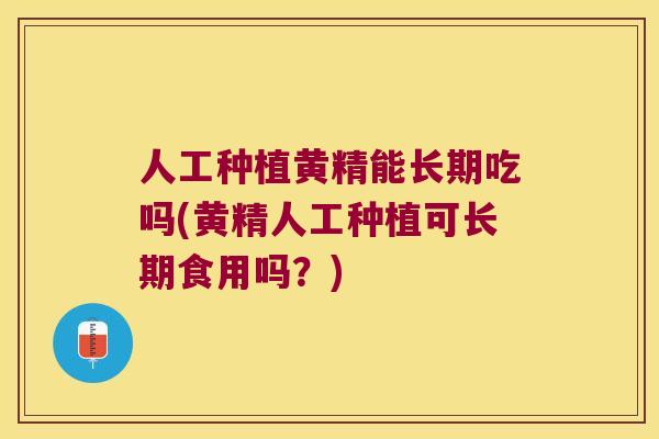 人工种植黄精能长期吃吗(黄精人工种植可长期食用吗？)