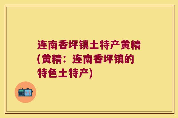 连南香坪镇土特产黄精(黄精：连南香坪镇的特色土特产)