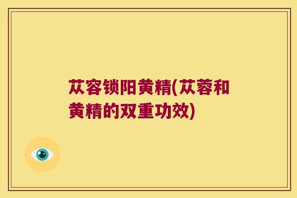 苁容锁阳黄精(苁蓉和黄精的双重功效)