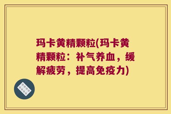 玛卡黄精颗粒(玛卡黄精颗粒：，缓解疲劳，提高力)