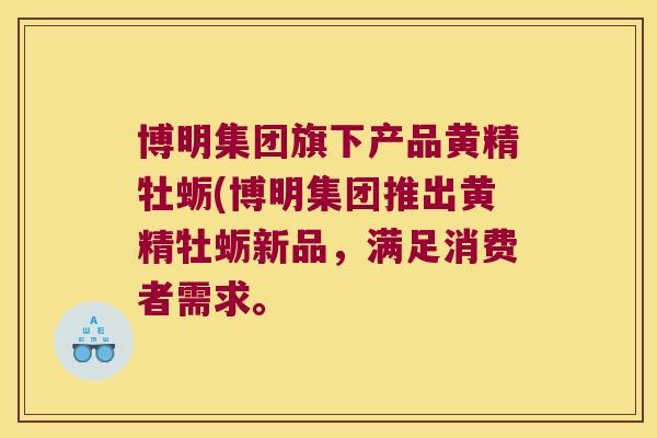 博明集团旗下产品黄精牡蛎(博明集团推出黄精牡蛎新品，满足消费者需求。