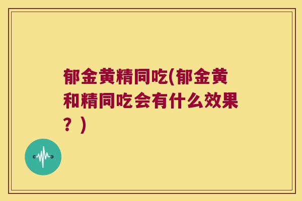 郁金黄精同吃(郁金黄和精同吃会有什么效果？)